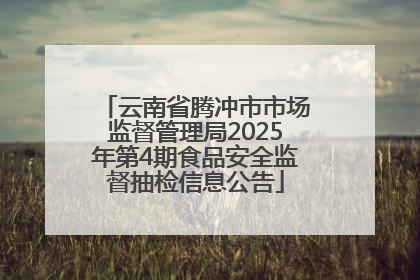 云南省腾冲市市场监督管理局2025年第4期食品安全监督抽检信息公告
